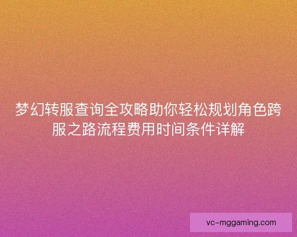 梦幻转服查询全攻略助你轻松规划角色跨服之路流程费用时间条件详解