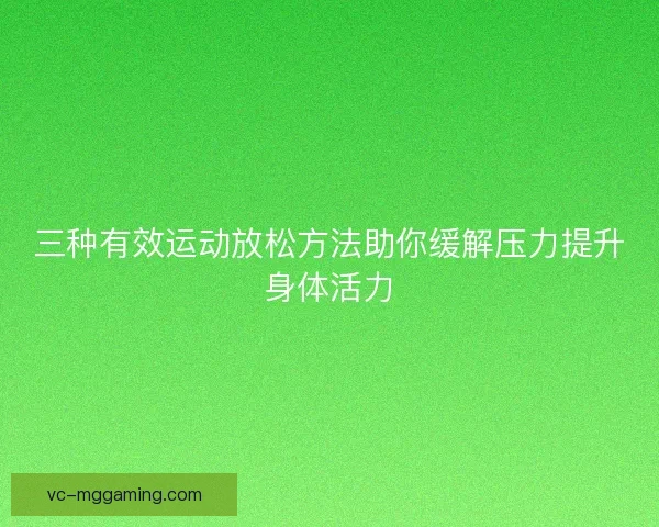 三种有效运动放松方法助你缓解压力提升身体活力