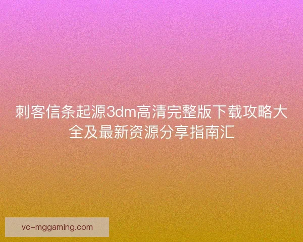 刺客信条起源3dm高清完整版下载攻略大全及最新资源分享指南汇