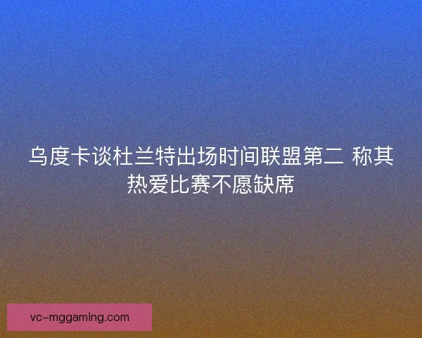 乌度卡谈杜兰特出场时间联盟第二 称其热爱比赛不愿缺席
